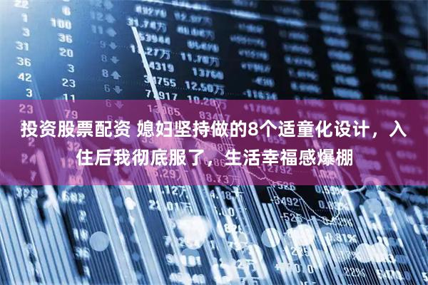投资股票配资 媳妇坚持做的8个适童化设计，入住后我彻底服了，生活幸福感爆棚