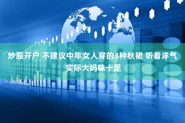 炒股开户 不建议中年女人穿的3种秋裙 听着洋气 实际大妈味十足
