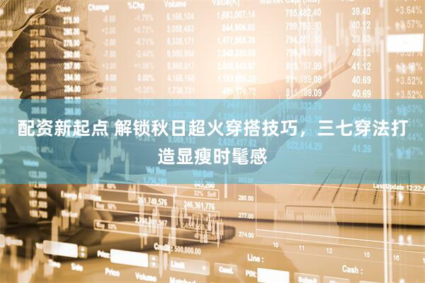 配资新起点 解锁秋日超火穿搭技巧，三七穿法打造显瘦时髦感