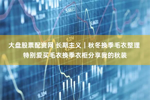 大盘股票配资网 长期主义｜秋冬换季毛衣整理 特别爱买毛衣换季衣柜分享我的秋装