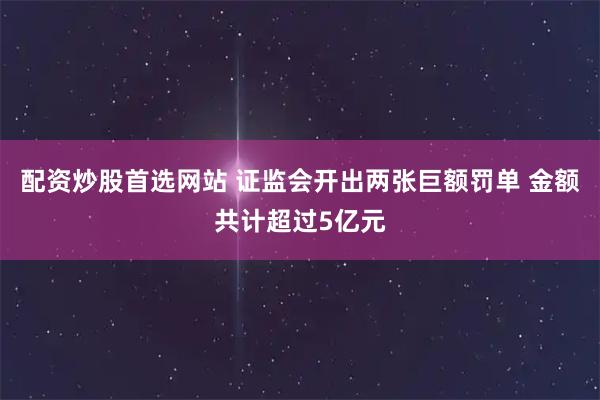 配资炒股首选网站 证监会开出两张巨额罚单 金额共计超过5亿元